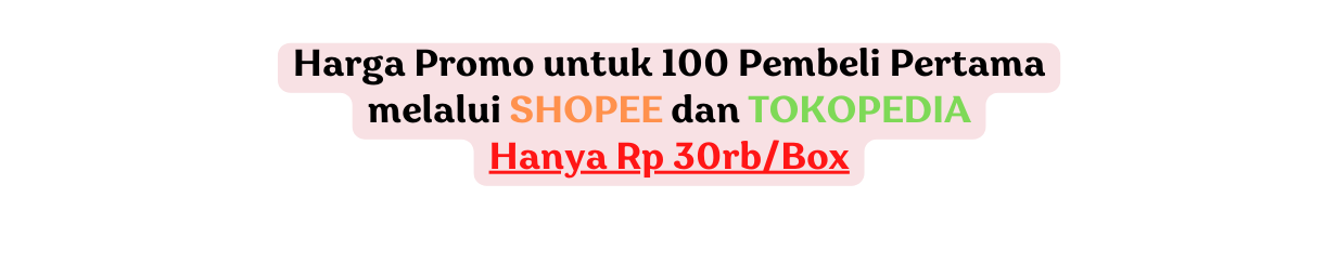 Harga Promo untuk 100 Pembeli Pertama melalui SHOPEE dan TOKOPEDIA Hanya Rp 30rb Box
